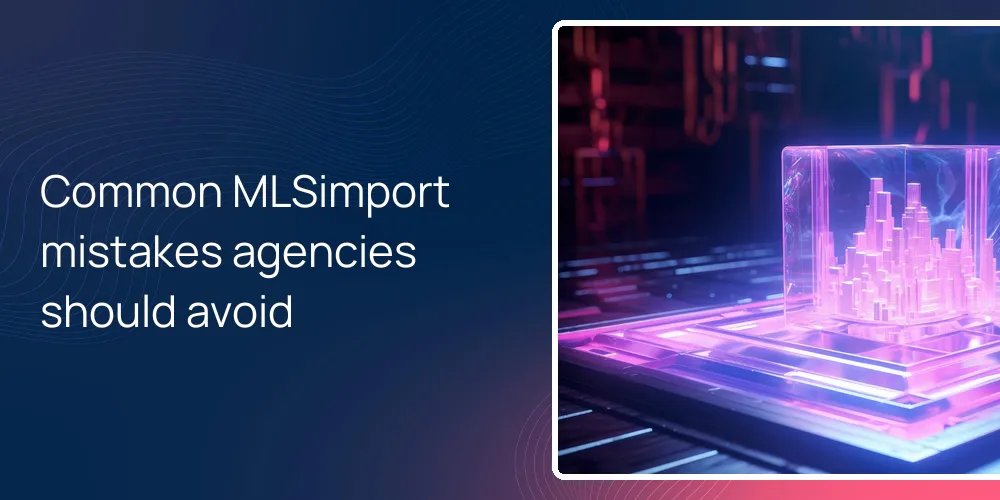 Common MLSimport mistakes agencies should avoid